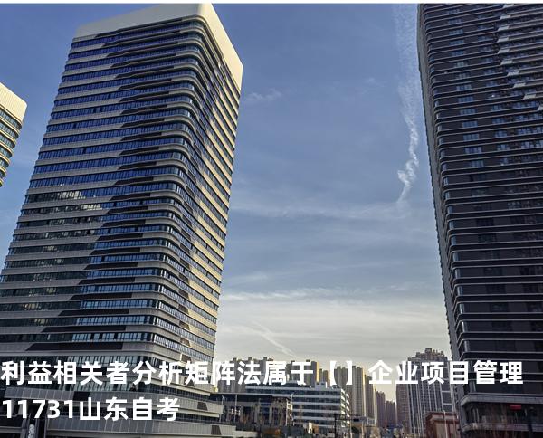 利益相关者分析矩阵法属于【】企业项目管理 11731 山东自考