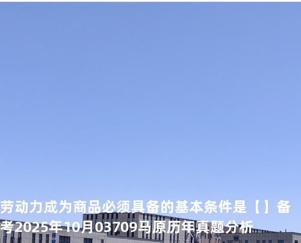 劳动力成为商品必须具备的基本条件是【】备考2025年10月 03709马原   历年真题分析