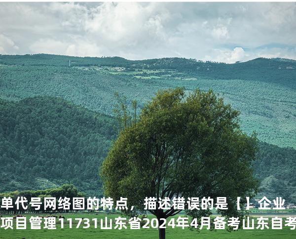 单代号网络图的特点，描述错误的是【】企业项目管理 11731 山东省2024年4月 备考山东自考