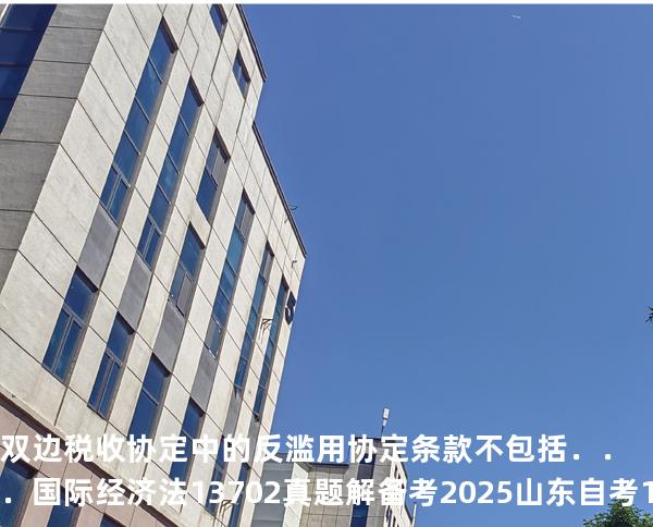 双边税收协定中的反滥用协定条款不包括．．．国际经济法 13702 真题解 备考2025山东自考10月
