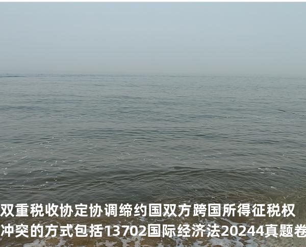 双重税收协定协调缔约国双方跨国所得征税权冲突的方式包括 13702国际经济法2024.4真题卷
