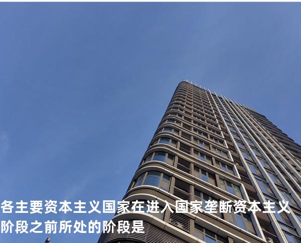 各主要资本主义国家在进入国家垄断资本主义阶段之前所处的阶段是