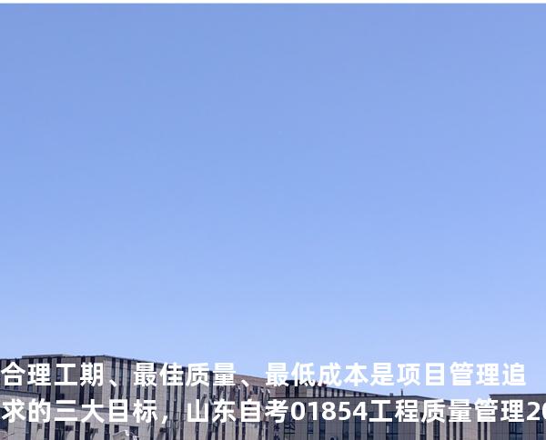 合理工期、最佳质量、最低成本是项目管理追求的三大目标， 山东自考 01854工程质量管理 2024年真题