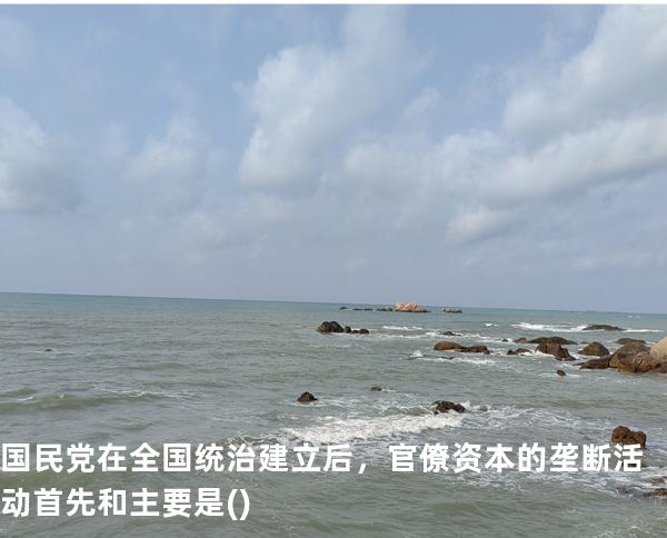  国民党在全国统治建立后，官僚资本的垄断活动首先和主要是()