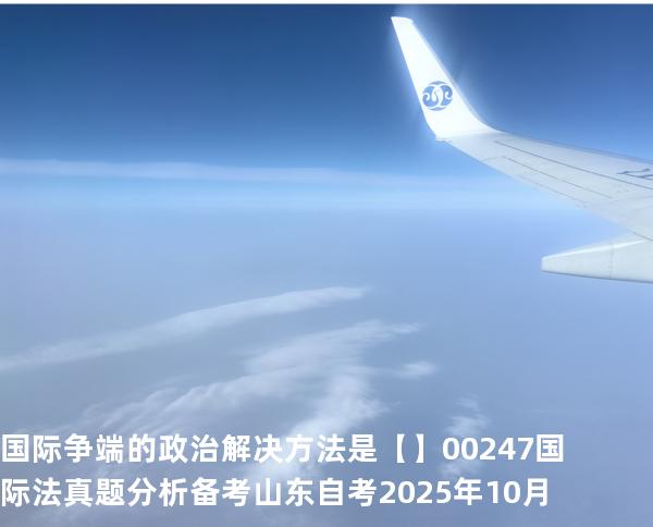国际争端的政治解决方法是【】00247 国际法 真题分析 备考山东自考2025年10月