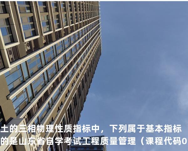土的三相物理性质指标中，下列属于基本指标的是 山东省自学考试工程质量管理（课程代码 01854）