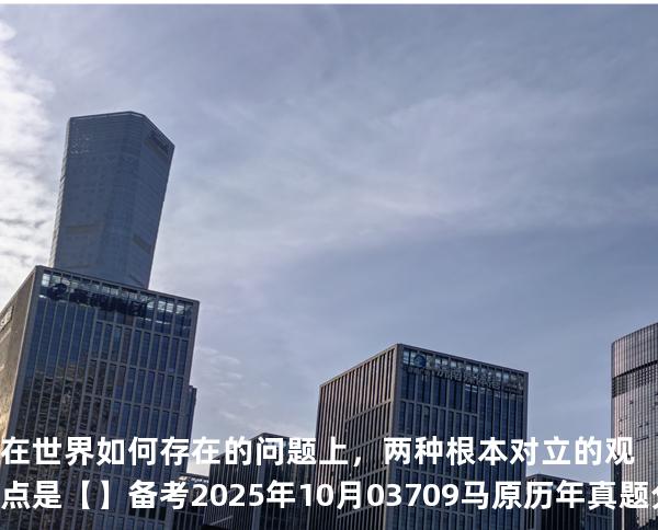 在世界如何存在的问题上，两种根本对立的观点是【】备考2025年10月 03709马原   历年真题分析