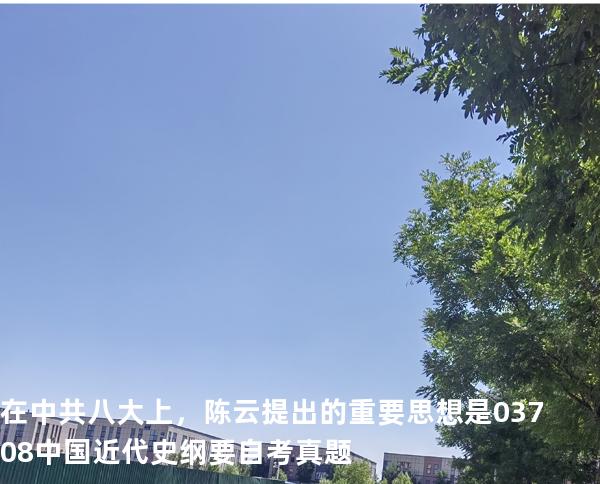 在中共八大上，陈云提出的重要思想是03708中国近代史纲要自考真题