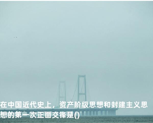 在中国近代史上，资产阶级思想和封建主义思想的第一次正面交锋是( )