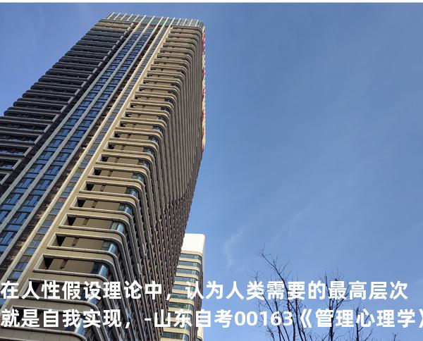 在人性假设理论中，认为人类需要的最高层次就是自我实现，-  山东自考00163《管理心理学》真题解析