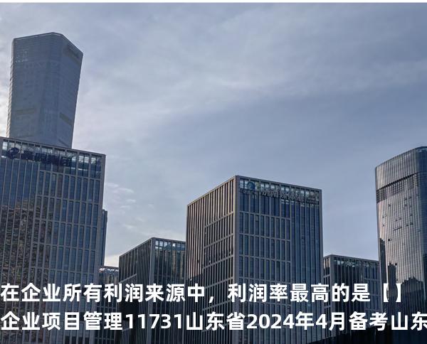 在企业所有利润来源中，利润率最高的是【】企业项目管理 11731 山东省2024年4月 备考山东自考