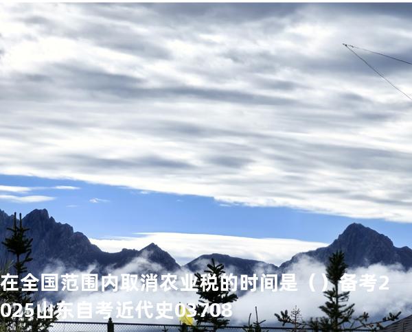 在全国范围内取消农业税的时间是（  ）备考2025山东自考 近代史 03708