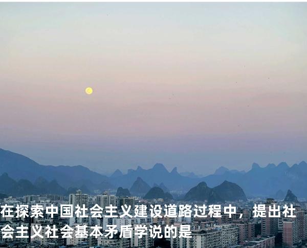 在探索中国社会主义建设道路过程中，提出社会主义社会基本矛盾学说的是