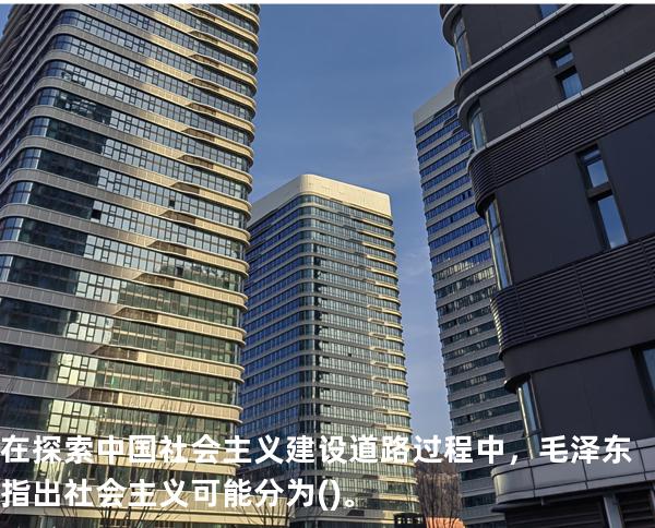 在探索中国社会主义建设道路过程中，毛泽东指出社会主义可能分为()。