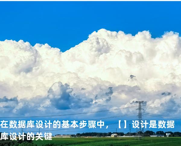 在数据库设计的基本步骤中，【】 设计是数据库设计的关键