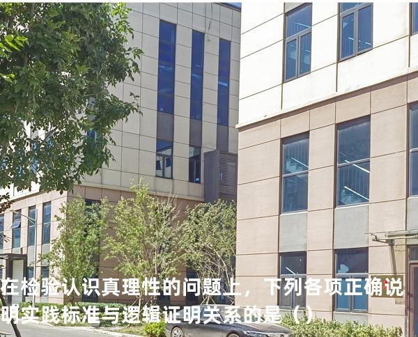 在检验认识真理性的问题上，下列各项正确说明实践标准与逻辑证明关系的是（ ）