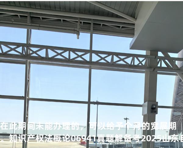 在 此期间未能办理的，可以给予 个月的宽展期。知识产权法概论 06941 真题解 备考2025山东自考10月