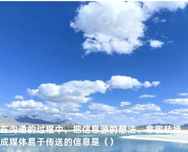  在沟通的过程中，把信息源的想法、意图转换成媒体易于传送的信息是（ ）