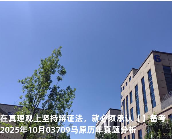 在真理观上坚持辩证法，就必须承认【】备考2025年10月 03709马原   历年真题分析