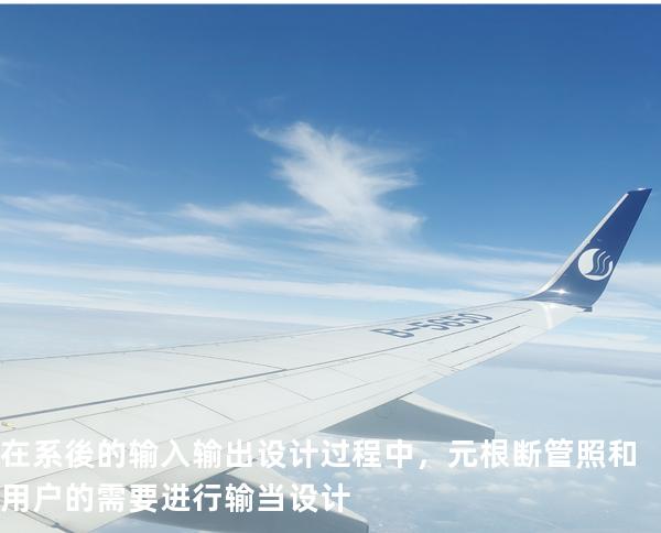 在系後的输入/输出设计过程中，元根断管照和用户的需要进行输当设计