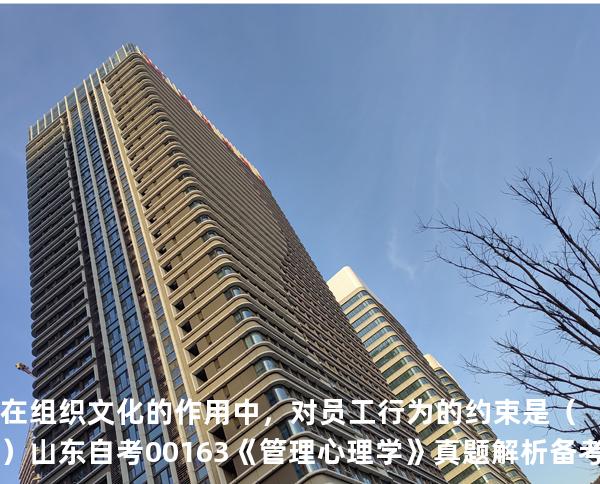 在组织文化的作用中，对员工行为的约束是  （）山东自考00163《管理心理学》真题解析备考2025年10月