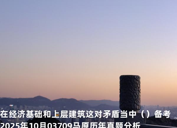 在经济基础和上层建筑这对矛盾当中（ ）备考2025年10月 03709马原   历年真题分析