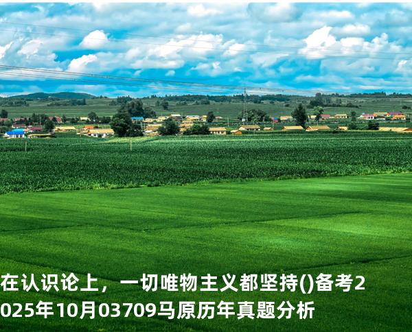 在认识论上，一切唯物主义都坚持( )备考2025年10月 03709马原   历年真题分析