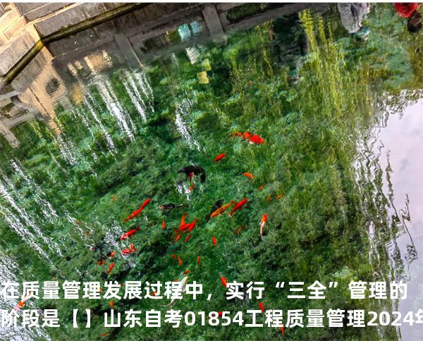 在质量管理发展过程中，实行“三全”管理的阶段是【】山东自考 01854工程质量管理 2024年真题