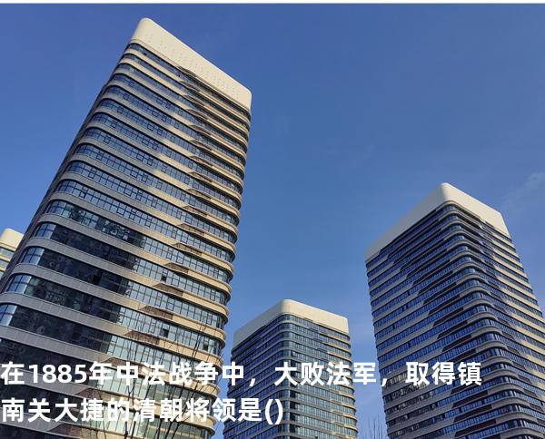 在1885年中法战争中，大败法军，取得镇南关大捷的清朝将领是()