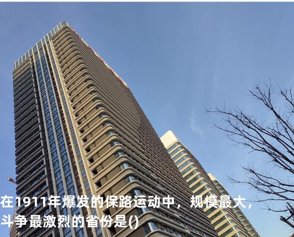 在1911年爆发的保路运动中，规模最大，斗争最激烈的省份是( )