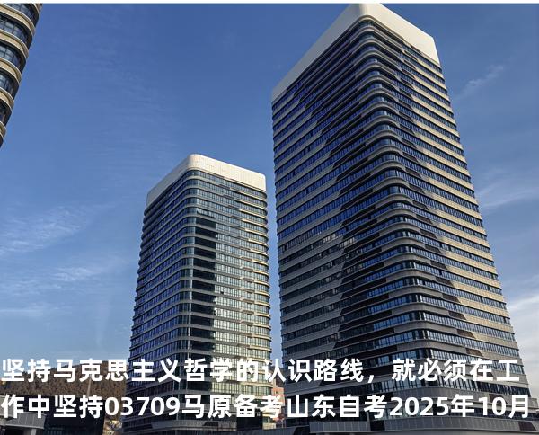 坚持马克思主义哲学的认识路线，就必须在工作中坚持 03709 马原 备考山东自考2025年10月