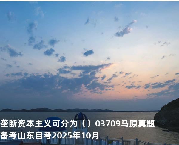 垄断资本主义可分为（    ）03709 马原真题 备考山东自考2025年10月
