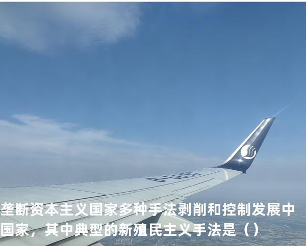 垄断资本主义国家多种手法剥削和控制发展中国家，其中典型的新殖民主义手法是 （ ）