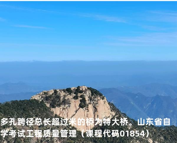 多孔跨径总长超过 米的桥为特大桥。 山东省自学考试工程质量管理（课程代码 01854）