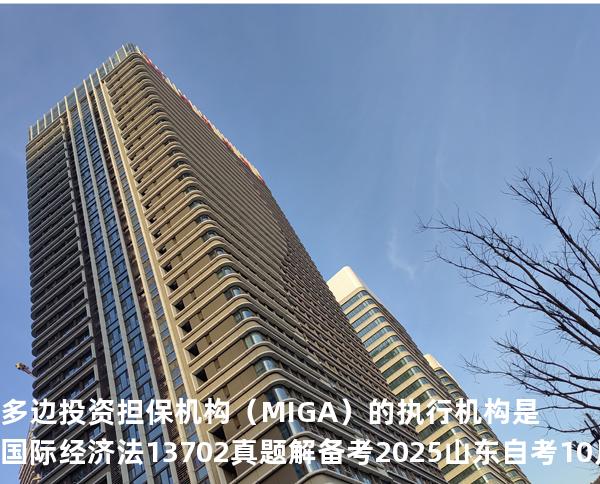 多边投资担保机构（MIGA）的执行机构是国际经济法 13702 真题解 备考2025山东自考10月
