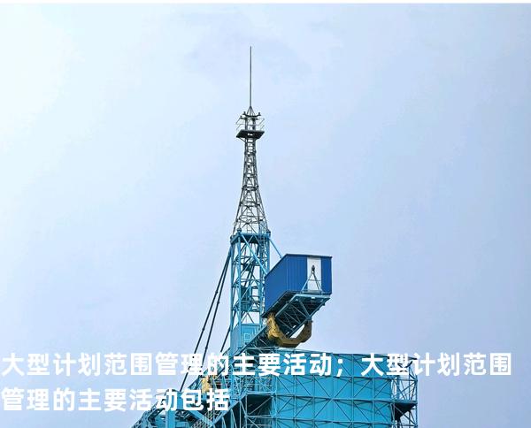 大型计划范围管理的主要活动； 大型计划范围管理的主要活动包括: