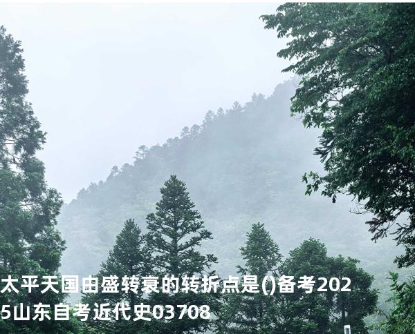太平天国由盛转衰的转折点是( )备考2025山东自考 近代史 03708