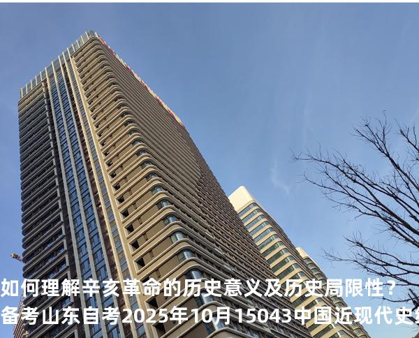 如何理解辛亥革命的历史意义及历史局限性？备考山东自考2025年10月 15043 中国近现代史纲要 真题