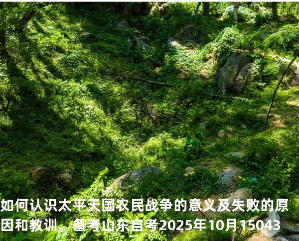 如何认识太平天国农民战争的意义及失败的原因和教训。备考山东自考2025年10月 15043 