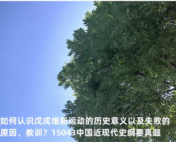 如何认识戊戌维新运动的历史意义以及失败的原因、教训？ 15043 中国近现代史纲要 真题