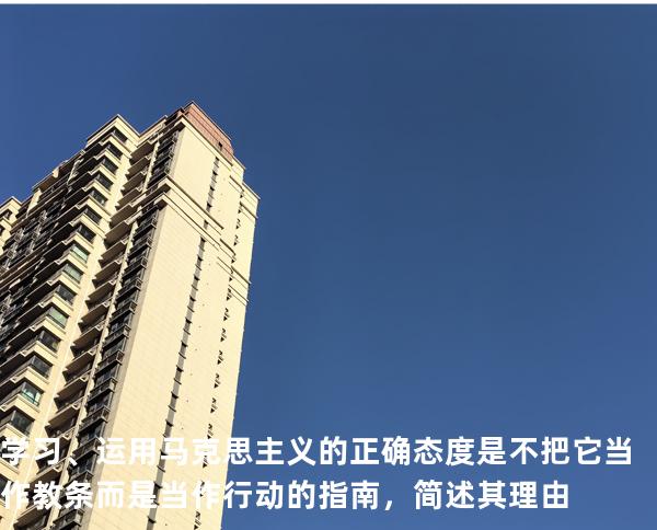 学习、运用马克思主义的正确态度是不把它当作教条而是当作行动的指南，简述其理由