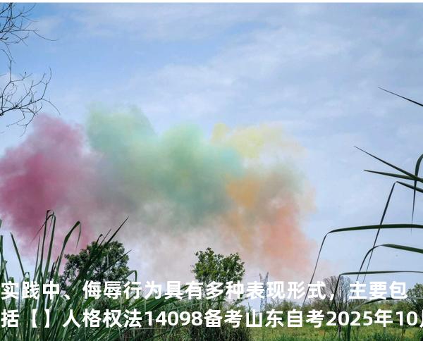 实践中、侮辱行为具有多种表 现形式，主要包括【】人格权法14098 备考山东自考2025年10月