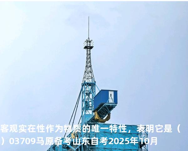 客观实在性作为物质的唯一特性，表明它是（    ）03709 马原 备考山东自考2025年10月