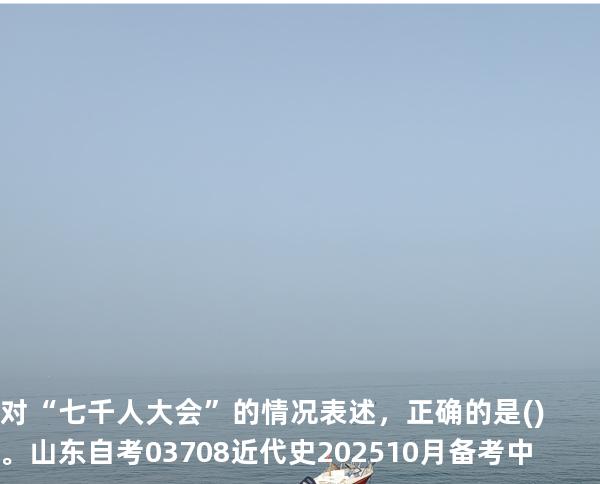 对“七千人大会”的情况表述，正确的是()。山东自考03708近代史 202510月备考中