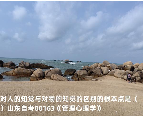 对人的知觉与对物的知觉的区别的根本点是（ ）  山东自考00163《管理心理学》