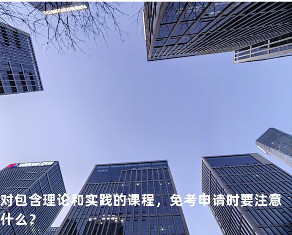 对包含理论和实践的课程，免考申请时要注意什么？