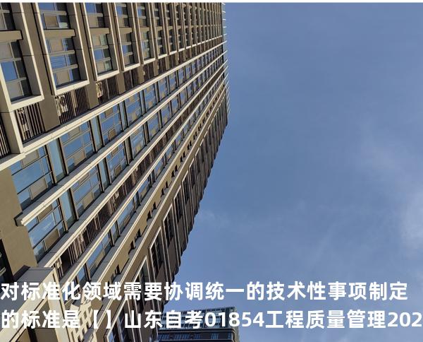  对标准化领域需要协调统一的技术性事项制定的标准是【】山东自考 01854工程质量管理 2024年真题