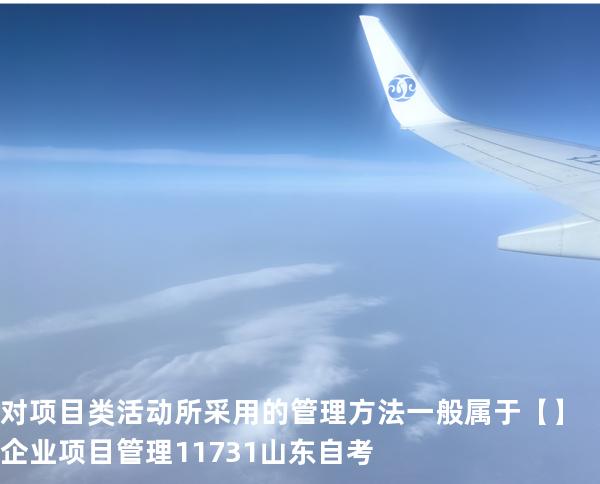 对项目类活动所采用的管理方法一般属于【】企业项目管理 11731 山东自考