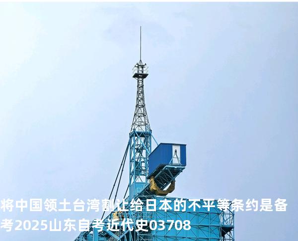 将中国领土台湾割让给日本的不平等条约是备考2025山东自考 近代史 03708
