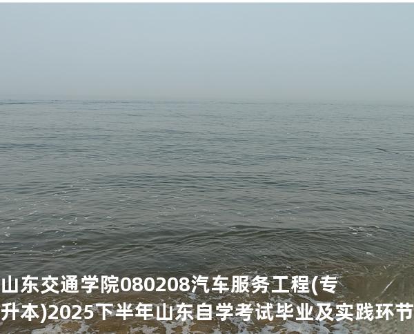 山东交通学院    080208    汽车服务工程(专升本) 2025下半年山东自学考试毕业及实践环节考核科目时间